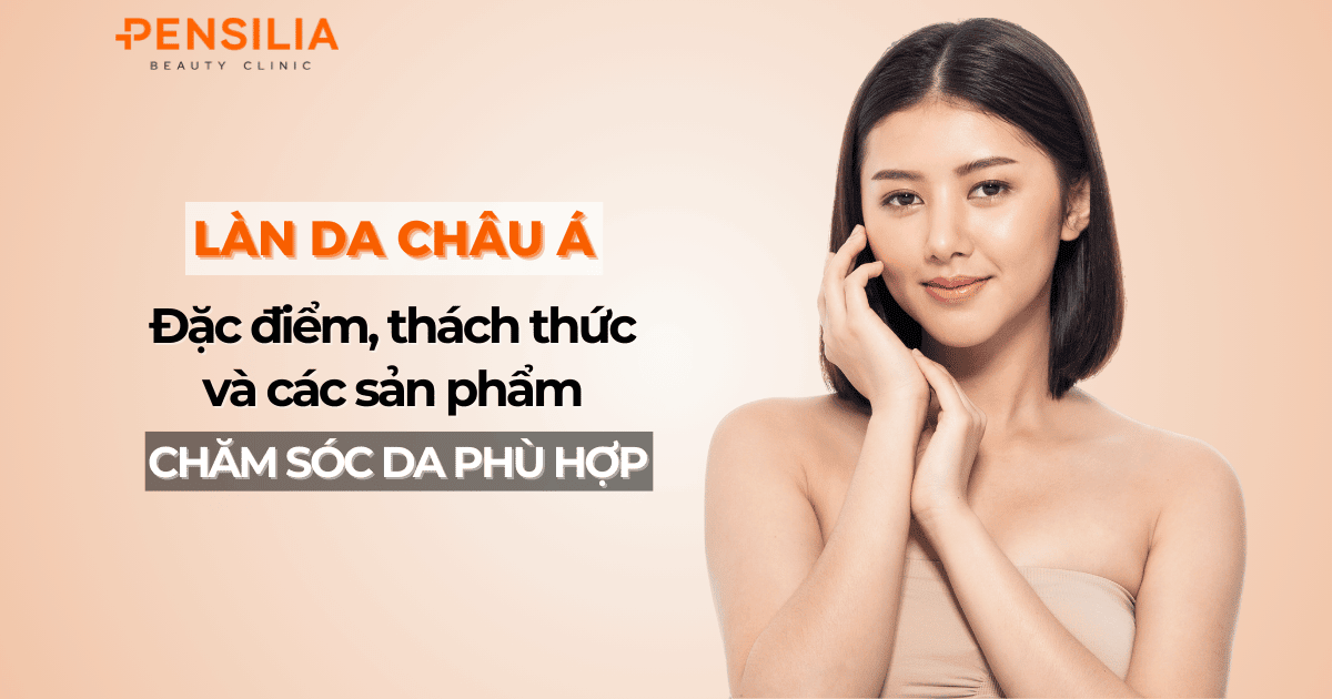Làn da Châu Á Đặc điểm, thách thức và các sản phẩm chăm sóc phù hợp